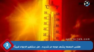 طقس الجمعة يشهد موجة حر شديدة.. هل ستتغير الأجواء قريباً؟